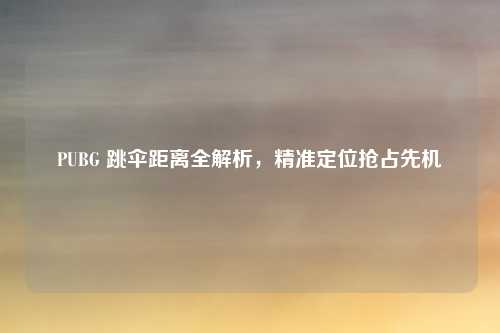 PUBG 跳伞距离全解析,精准定位抢占先机