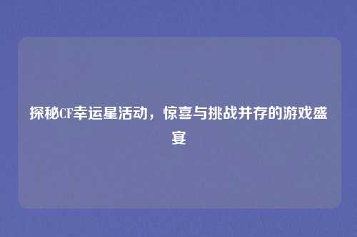 探秘CF幸运星活动，惊喜与挑战并存的游戏盛宴