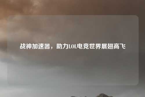 战神加速器，助力LOL电竞世界展翅高飞
