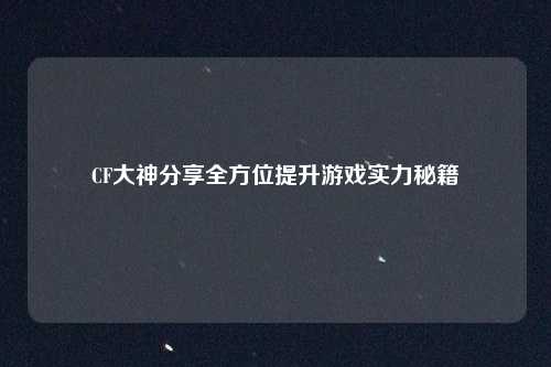 CF大神分享全方位提升游戏实力秘籍