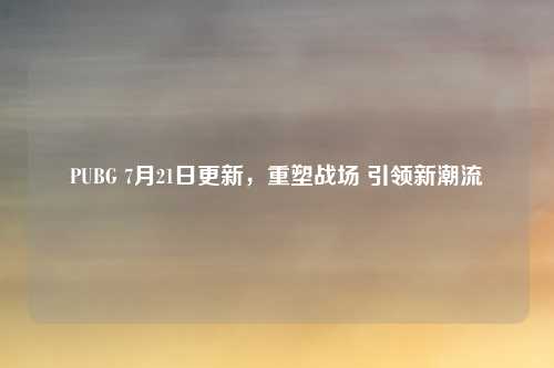 PUBG 7月21日更新,重塑战场 引领新潮流