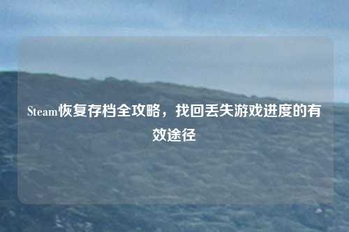 Steam恢复存档全攻略,找回丢失游戏进度的有效途径