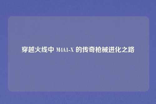 穿越火线中 M4A1-X 的传奇枪械进化之路