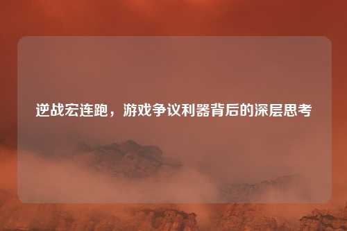 逆战宏连跑，游戏争议利器背后的深层思考