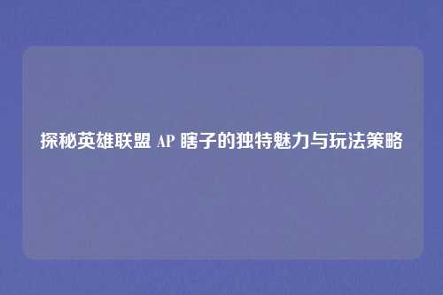 探秘英雄联盟 AP 瞎子的独特魅力与玩法策略