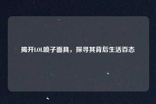 揭开LOL喷子面具,探寻其背后生活百态