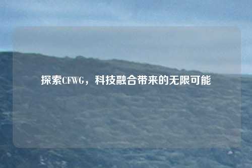 探索CFWG，科技融合带来的无限可能