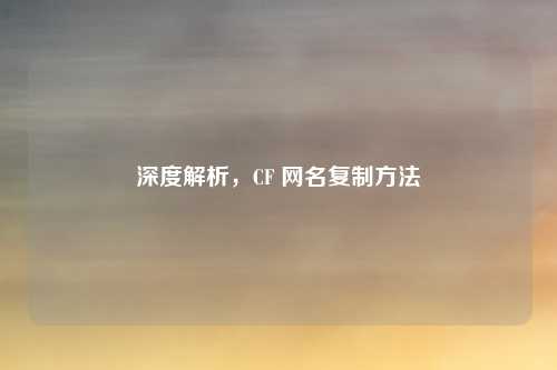 深度解析，CF 网名复制方法