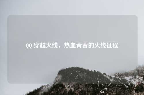 QQ 穿越火线，热血青春的火线征程
