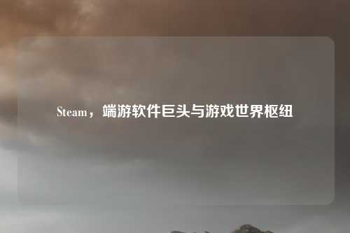 Steam,端游软件巨头与游戏世界枢纽