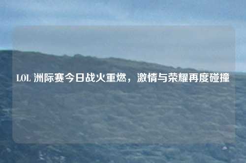 LOL 洲际赛今日战火重燃，激情与荣耀再度碰撞