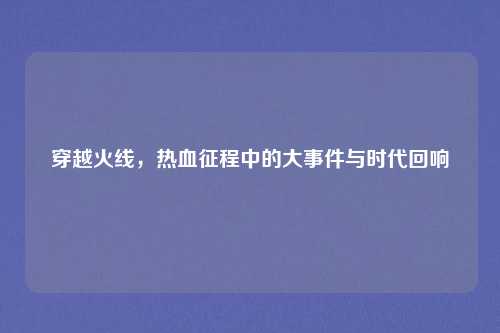 穿越火线，热血征程中的大事件与时代回响