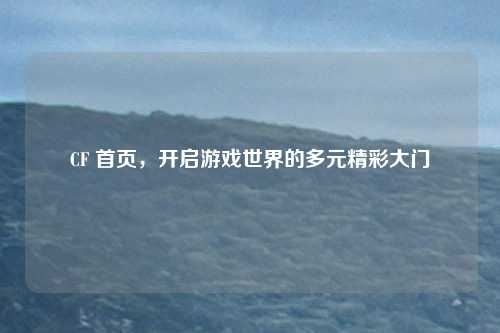 CF 首页，开启游戏世界的多元精彩大门