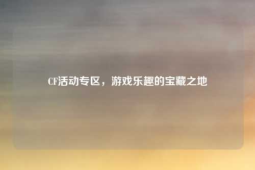 CF活动专区，游戏乐趣的宝藏之地