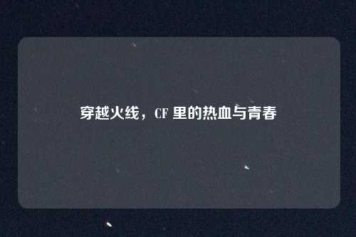 穿越火线，CF 里的热血与青春
