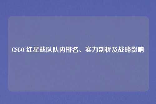 CSGO 红星战队队内排名、实力剖析及战略影响