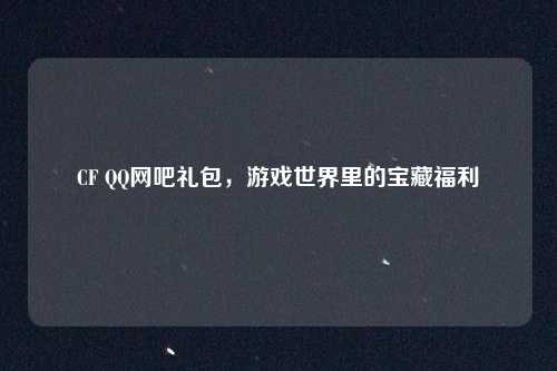 CF QQ网吧礼包，游戏世界里的宝藏福利