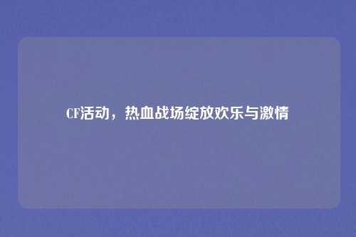 CF活动，热血战场绽放欢乐与激情