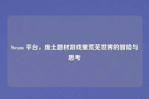 Steam 平台，废土题材游戏里荒芜世界的冒险与思考