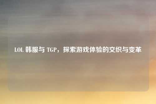 LOL 韩服与 TGP，探索游戏体验的交织与变革