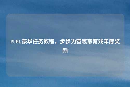 PUBG豪华任务教程,步步为营赢取游戏丰厚奖励