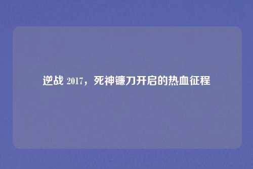 逆战 2017,死神镰刀开启的热血征程