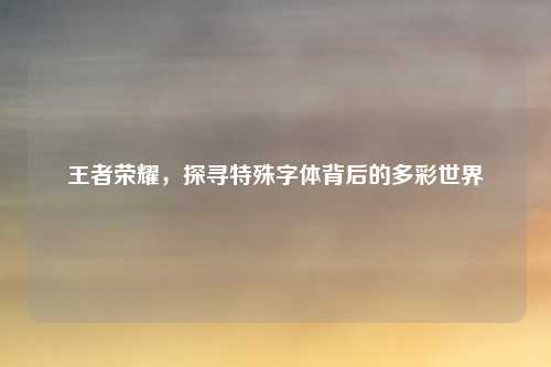 王者荣耀，探寻特殊字体背后的多彩世界