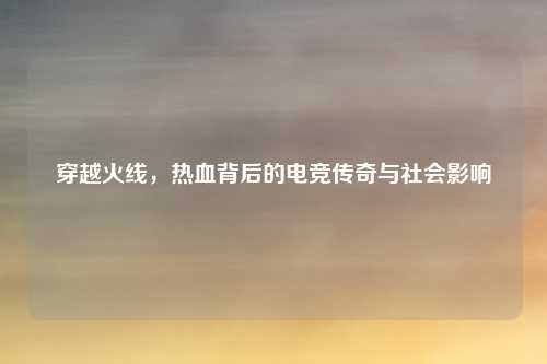 穿越火线，热血背后的电竞传奇与社会影响