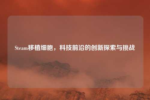 Steam移植细胞,科技前沿的创新探索与挑战