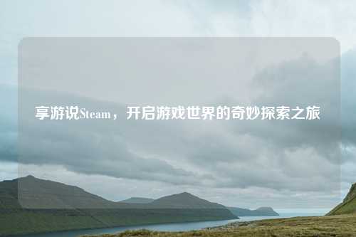 享游说Steam，开启游戏世界的奇妙探索之旅