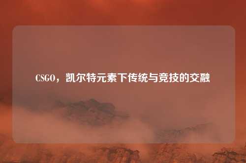CSGO,凯尔特元素下传统与竞技的交融
