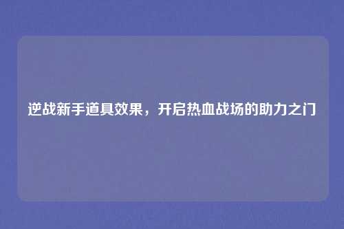 逆战新手道具效果，开启热血战场的助力之门