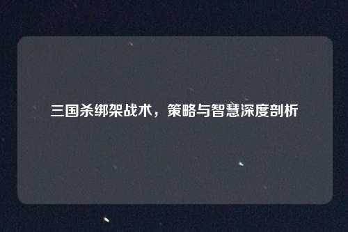 三国杀绑架战术,策略与智慧深度剖析