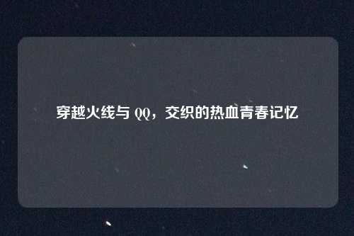 穿越火线与 QQ，交织的热血青春记忆