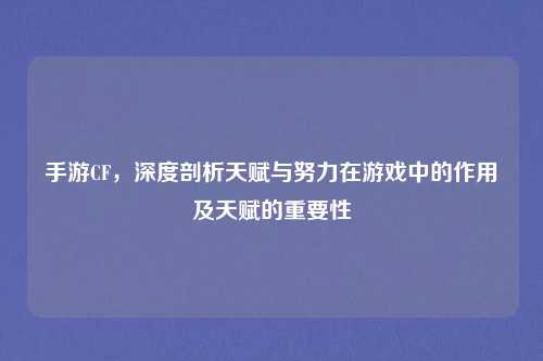 手游CF，深度剖析天赋与努力在游戏中的作用及天赋的重要性