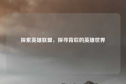 探索英雄联盟，探寻背后的英雄世界