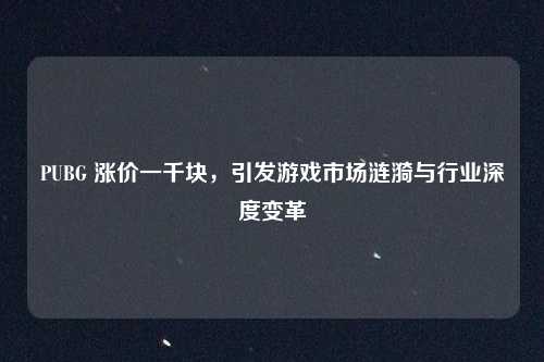 PUBG 涨价一千块,引发游戏市场涟漪与行业深度变革