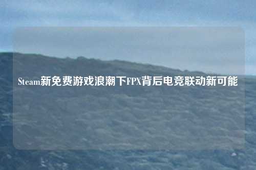 Steam新免费游戏浪潮下FPX背后电竞联动新可能