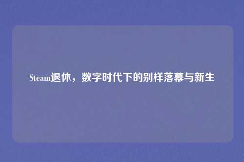 Steam退休,数字时代下的别样落幕与新生
