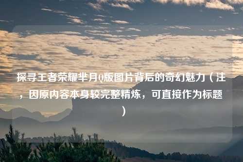 探寻王者荣耀芈月Q版图片背后的奇幻魅力（注，因原内容本身较完整精炼，可直接作为标题 ）