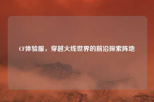 CF体验服，穿越火线世界的前沿探索阵地