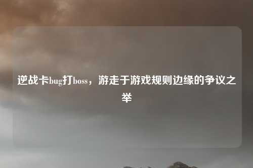 逆战卡bug打boss,游走于游戏规则边缘的争议之举