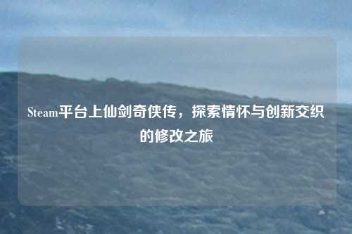 Steam平台上仙剑奇侠传，探索情怀与创新交织的修改之旅