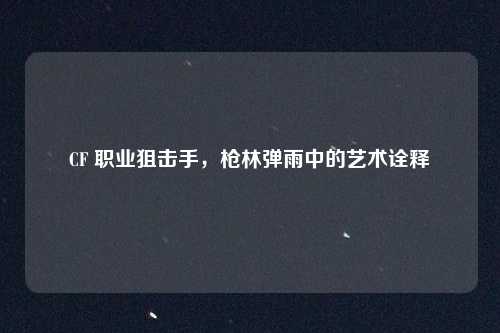 CF 职业狙击手,枪林弹雨中的艺术诠释