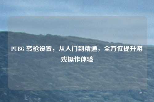 PUBG 转枪设置,从入门到精通,全方位提升游戏操作体验