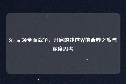 Steam 领全面战争，开启游戏世界的奇妙之旅与深度思考