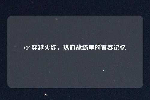 CF 穿越火线，热血战场里的青春记忆
