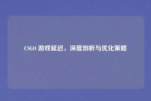 CSGO 游戏延迟，深度剖析与优化策略