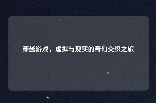 穿越游戏,虚拟与现实的奇幻交织之旅