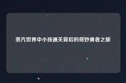 蒸汽世界中小孩通关背后的奇妙勇者之旅